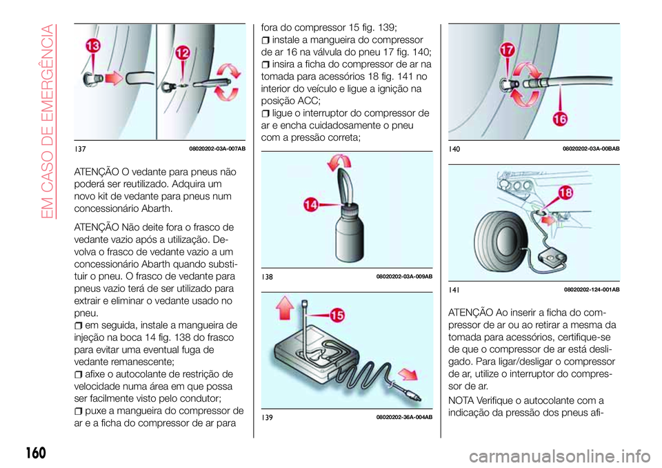 Abarth 124 Spider 2017 Manual de Uso e Manutenção (in Portuguese) ATENÇÃO O vedante para pneus não
poderá ser reutilizado. Adquira um
novo kit de vedante para pneus num
concessionário Abarth.
ATENÇÃO Não deite fora o frasco de
vedante vazio após a utilizaç Abarth 124 Spider 2017 Manual de Uso e Manutenção (in Portuguese) ATENÇÃO O vedante para pneus não
poderá ser reutilizado. Adquira um
novo kit de vedante para pneus num
concessionário Abarth.
ATENÇÃO Não deite fora o frasco de
vedante vazio após a utilizaç