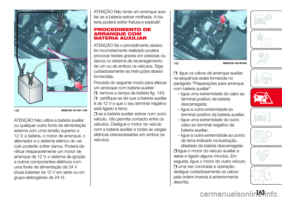 Abarth 124 Spider 2017 Manual de Uso e Manutenção (in Portuguese) ATENÇÃO Não utilize a bateria auxiliar
ou qualquer outra fonte de alimentação
externa com uma tensão superior a
12 V; a bateria, o motor de arranque, o
alternador e o sistema elétrico do veí-
Abarth 124 Spider 2017 Manual de Uso e Manutenção (in Portuguese) ATENÇÃO Não utilize a bateria auxiliar
ou qualquer outra fonte de alimentação
externa com uma tensão superior a
12 V; a bateria, o motor de arranque, o
alternador e o sistema elétrico do veí-