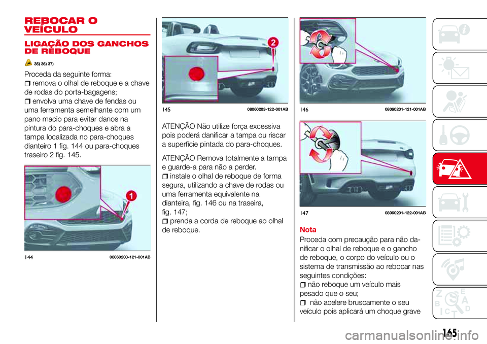 Abarth 124 Spider 2017 Manual de Uso e Manutenção (in Portuguese) REBOCAR O
VEÍCULO
LIGAÇÃO DOS GANCHOS
DE REBOQUE
35) 36) 37)
Proceda da seguinte forma:
remova o olhal de reboque e a chave
de rodas do porta-bagagens;
envolva uma chave de fendas ou
uma ferramenta Abarth 124 Spider 2017 Manual de Uso e Manutenção (in Portuguese) REBOCAR O
VEÍCULO
LIGAÇÃO DOS GANCHOS
DE REBOQUE
35) 36) 37)
Proceda da seguinte forma:
remova o olhal de reboque e a chave
de rodas do porta-bagagens;
envolva uma chave de fendas ou
uma ferramenta