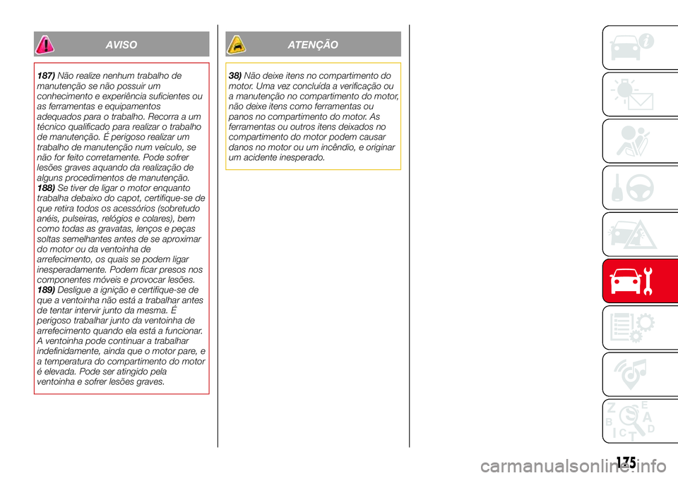 Abarth 124 Spider 2017 Manual de Uso e Manutenção (in Portuguese) AVISO
187)Não realize nenhum trabalho de
manutenção se não possuir um
conhecimento e experiência suficientes ou
as ferramentas e equipamentos
adequados para o trabalho. Recorra a um
técnico qual Abarth 124 Spider 2017 Manual de Uso e Manutenção (in Portuguese) AVISO
187)Não realize nenhum trabalho de
manutenção se não possuir um
conhecimento e experiência suficientes ou
as ferramentas e equipamentos
adequados para o trabalho. Recorra a um
técnico qual