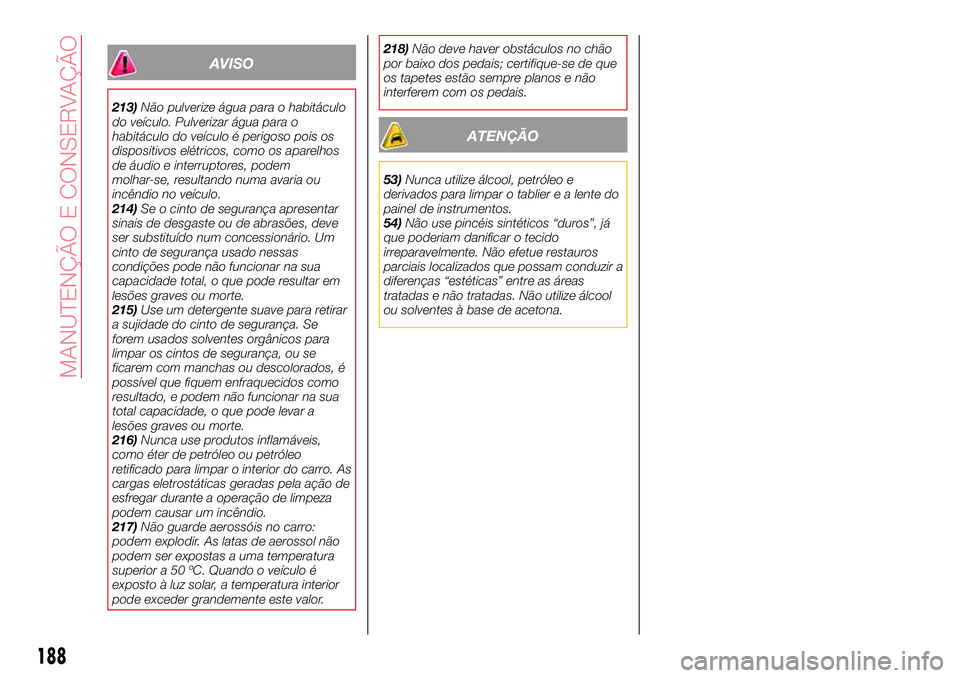 Abarth 124 Spider 2017  Manual de Uso e Manutenção (in Portuguese) AVISO
213)Não pulverize água para o habitáculo
do veículo. Pulverizar água para o
habitáculo do veículo é perigoso pois os
dispositivos elétricos, como os aparelhos
de áudio e interruptores,