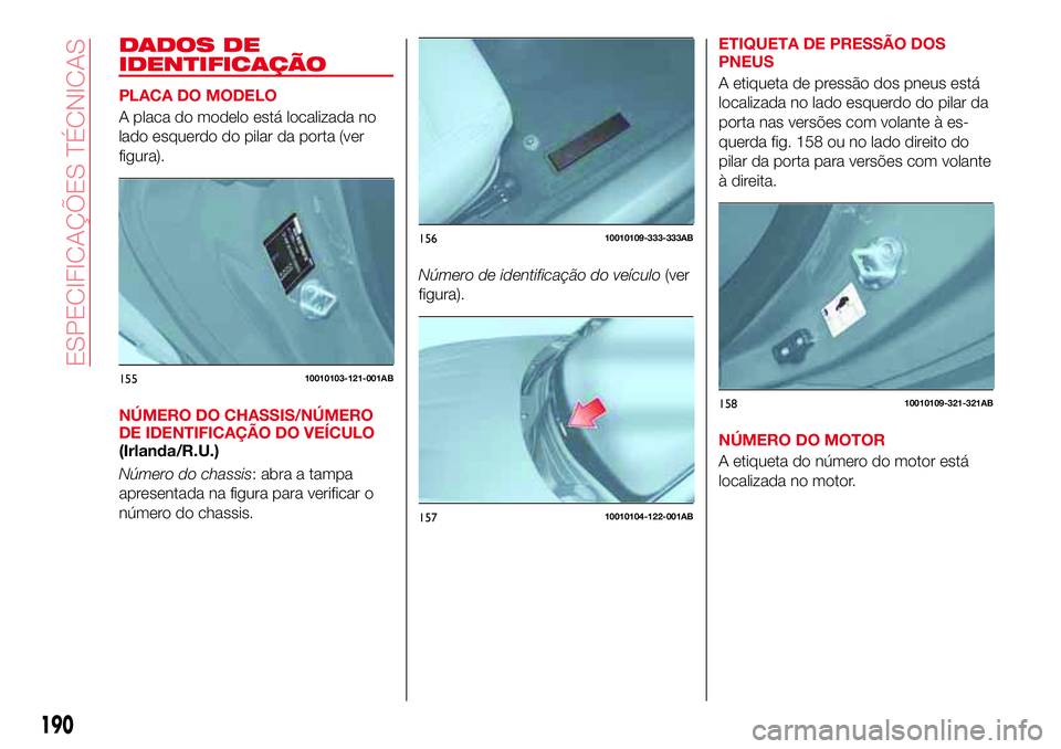 Abarth 124 Spider 2017 Manual de Uso e Manutenção (in Portuguese) DADOS DE
IDENTIFICAÇÃO
PLACA DO MODELO
A placa do modelo está localizada no
lado esquerdo do pilar da porta (ver
figura).
NÚMERO DO CHASSIS/NÚMERO
DE IDENTIFICAÇÃO DO VEÍCULO
(Irlanda/R.U.)
N Abarth 124 Spider 2017 Manual de Uso e Manutenção (in Portuguese) DADOS DE
IDENTIFICAÇÃO
PLACA DO MODELO
A placa do modelo está localizada no
lado esquerdo do pilar da porta (ver
figura).
NÚMERO DO CHASSIS/NÚMERO
DE IDENTIFICAÇÃO DO VEÍCULO
(Irlanda/R.U.)
N