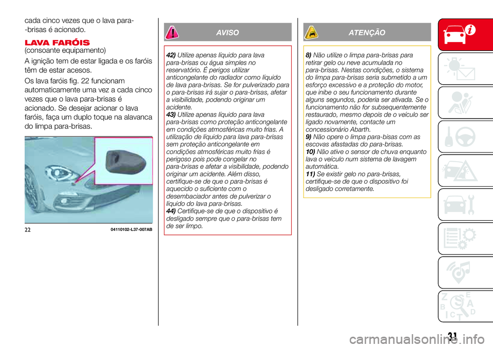 Abarth 124 Spider 2017  Manual de Uso e Manutenção (in Portuguese) cada cinco vezes que o lava para-
-brisas é acionado.
LAVA FARÓIS(consoante equipamento)
A ignição tem de estar ligada e os faróis
têm de estar acesos.
Os lava faróis fig. 22 funcionam
automati