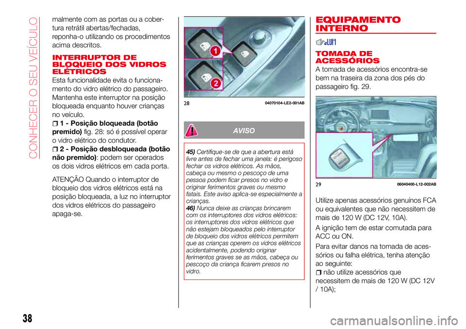 Abarth 124 Spider 2017  Manual de Uso e Manutenção (in Portuguese) malmente com as portas ou a cober-
tura retrátil abertas/fechadas,
reponha-o utilizando os procedimentos
acima descritos.
INTERRUPTOR DE
BLOQUEIO DOS VIDROS
ELÉTRICOS
Esta funcionalidade evita o fun