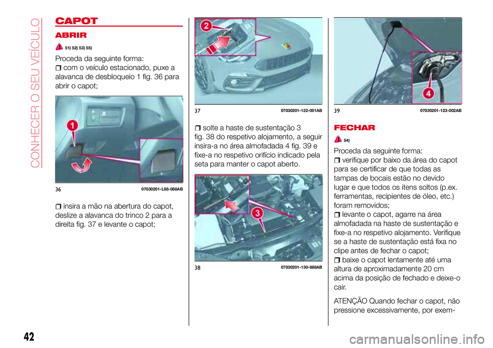 Abarth 124 Spider 2017  Manual de Uso e Manutenção (in Portuguese) CAPOT
ABRIR
51) 52) 53) 55)
Proceda da seguinte forma:
com o veículo estacionado, puxe a
alavanca de desbloqueio 1 fig. 36 para
abrir o capot;
insira a mão na abertura do capot,
deslize a alavanca d