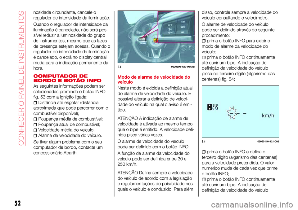 Abarth 124 Spider 2017  Manual de Uso e Manutenção (in Portuguese) nosidade circundante, cancele o
regulador de intensidade da iluminação.
Quando o regulador de intensidade da
iluminação é cancelado, não será pos-
sível reduzir a luminosidade do grupo
de inst