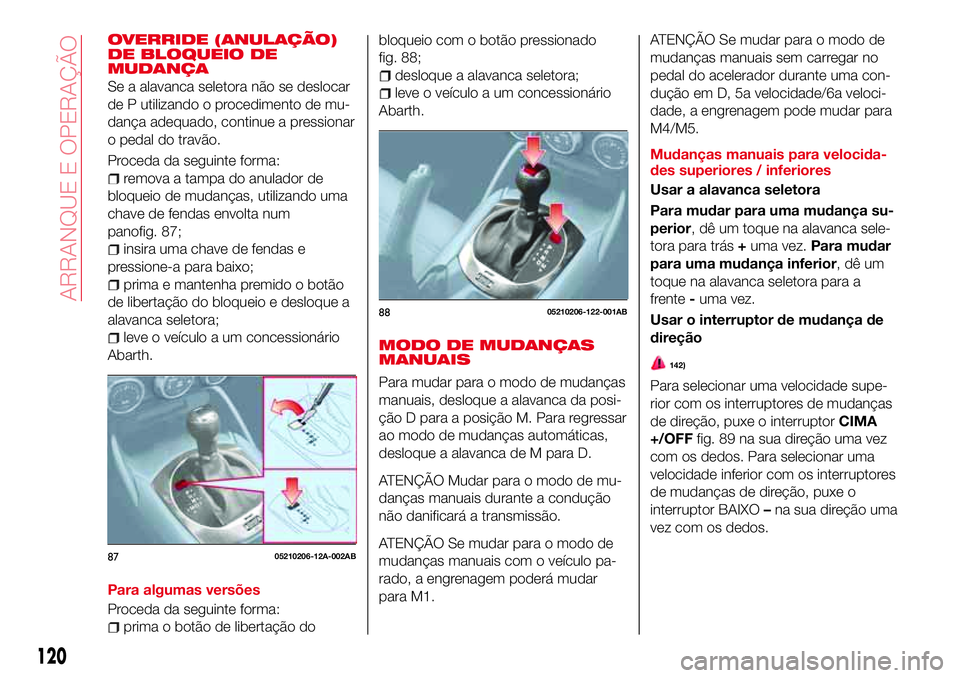 Abarth 124 Spider 2018  Manual de Uso e Manutenção (in Portuguese) OVERRIDE (ANULAÇÃO)
DE BLOQUEIO DE
MUDANÇA
Se a alavanca seletora não se deslocar
de P utilizando o procedimento de mu-
dança adequado, continue a pressionar
o pedal do travão.
Proceda da seguin