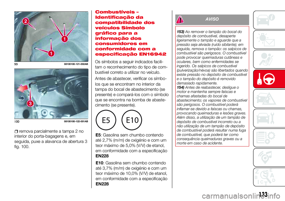 Abarth 124 Spider 2018  Manual de Uso e Manutenção (in Portuguese) AVISO
153)Ao remover o tampão do bocal do
depósito de combustível, desaperte
ligeiramente o tampão e aguarde que a
pressão seja aliviada (ruído sibilante); em
seguida, remova o tampão: os salpi