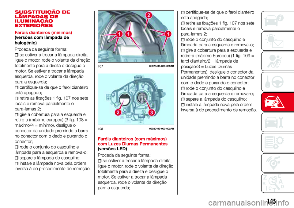 Abarth 124 Spider 2018 Manual de Uso e Manutenção (in Portuguese) SUBSTITUIÇÃO DE
LÂMPADAS DE
ILUMINAÇÃO
EXTERIORES
Faróis dianteiros (mínimos)
(versões com lâmpada de
halogénio)
Proceda da seguinte forma:
se estiver a trocar a lâmpada direita,
ligue o mo Abarth 124 Spider 2018 Manual de Uso e Manutenção (in Portuguese) SUBSTITUIÇÃO DE
LÂMPADAS DE
ILUMINAÇÃO
EXTERIORES
Faróis dianteiros (mínimos)
(versões com lâmpada de
halogénio)
Proceda da seguinte forma:
se estiver a trocar a lâmpada direita,
ligue o mo