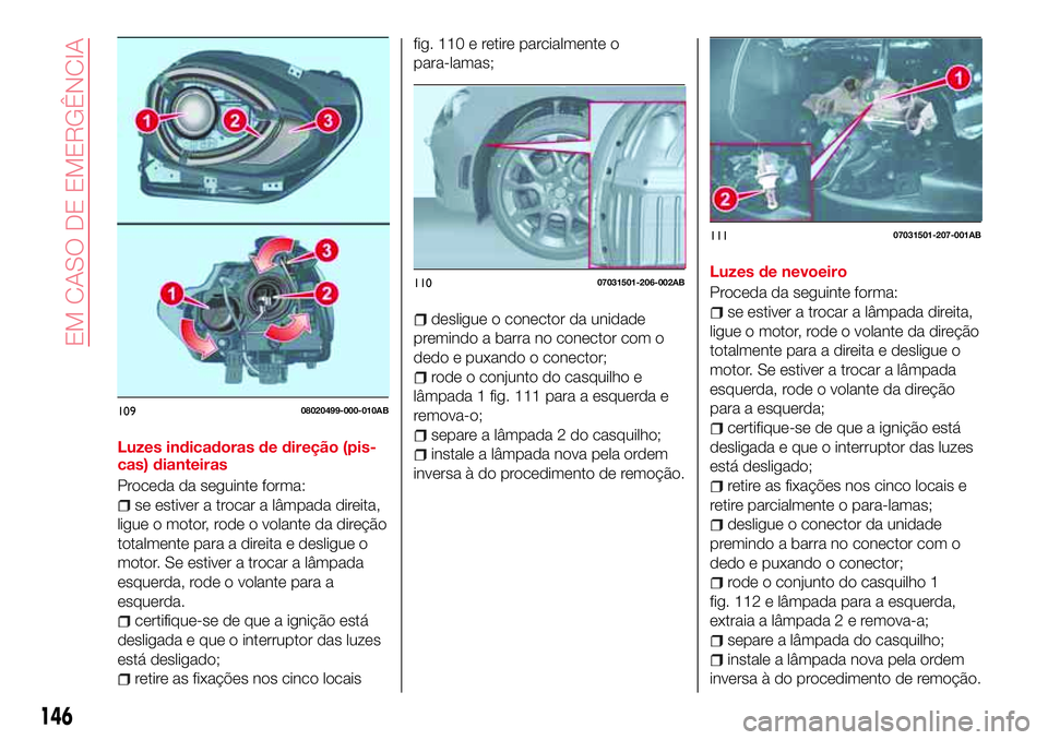 Abarth 124 Spider 2018 Manual de Uso e Manutenção (in Portuguese) Luzes indicadoras de direção (pis-
cas) dianteiras
Proceda da seguinte forma:
se estiver a trocar a lâmpada direita,
ligue o motor, rode o volante da direção
totalmente para a direita e desligue Abarth 124 Spider 2018 Manual de Uso e Manutenção (in Portuguese) Luzes indicadoras de direção (pis-
cas) dianteiras
Proceda da seguinte forma:
se estiver a trocar a lâmpada direita,
ligue o motor, rode o volante da direção
totalmente para a direita e desligue