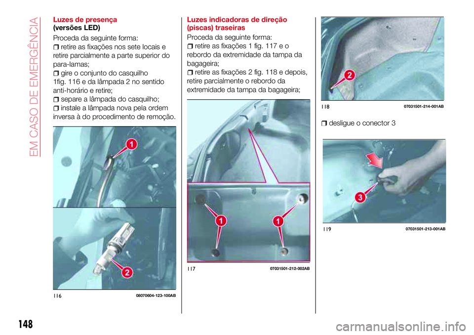 Abarth 124 Spider 2018 Manual de Uso e Manutenção (in Portuguese) Luzes de presença
(versões LED)
Proceda da seguinte forma:
retire as fixações nos sete locais e
retire parcialmente a parte superior do
para-lamas;
gire o conjunto do casquilho
1fig. 116 e da lâm Abarth 124 Spider 2018 Manual de Uso e Manutenção (in Portuguese) Luzes de presença
(versões LED)
Proceda da seguinte forma:
retire as fixações nos sete locais e
retire parcialmente a parte superior do
para-lamas;
gire o conjunto do casquilho
1fig. 116 e da lâm