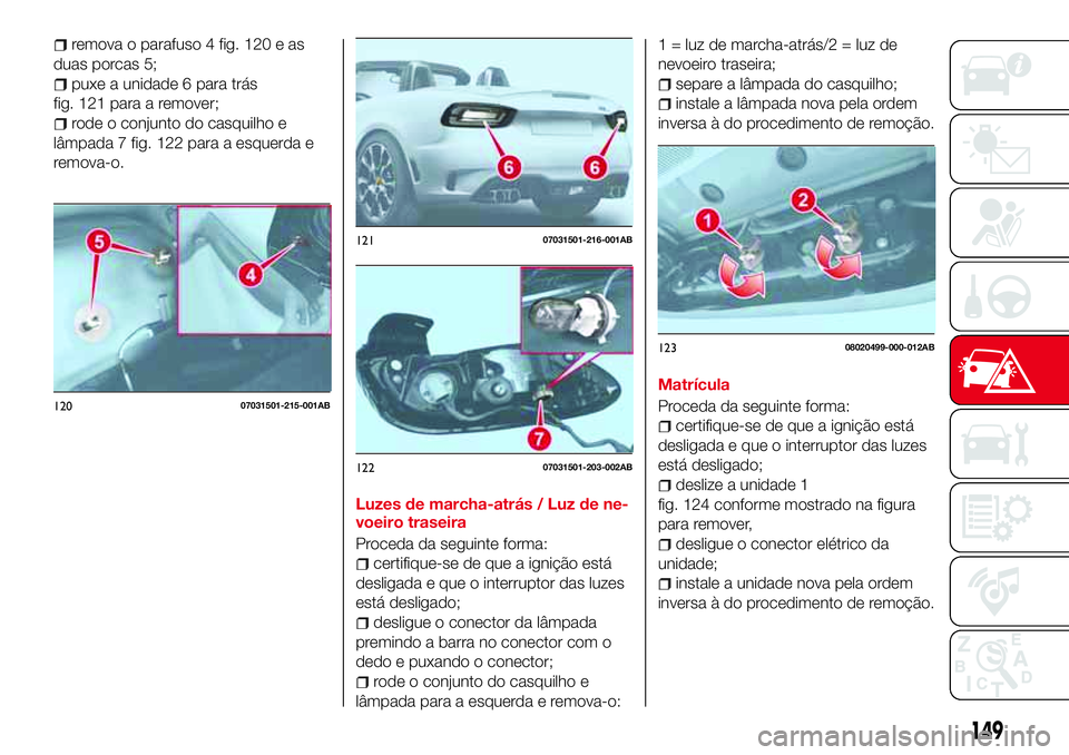 Abarth 124 Spider 2018  Manual de Uso e Manutenção (in Portuguese) remova o parafuso 4 fig. 120 e as
duas porcas 5;
puxe a unidade 6 para trás
fig. 121 para a remover;
rode o conjunto do casquilho e
lâmpada 7 fig. 122 para a esquerda e
remova-o.
Luzes de marcha-atr