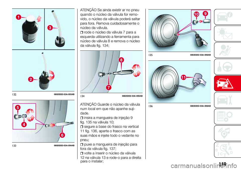 Abarth 124 Spider 2018 Manual de Uso e Manutenção (in Portuguese) ATENÇÃO Se ainda existir ar no pneu
quando o núcleo da válvula for remo-
vido, o núcleo da válvula poderá saltar
para fora. Remova cuidadosamente o
núcleo da válvula.
rode o núcleo da válvu Abarth 124 Spider 2018 Manual de Uso e Manutenção (in Portuguese) ATENÇÃO Se ainda existir ar no pneu
quando o núcleo da válvula for remo-
vido, o núcleo da válvula poderá saltar
para fora. Remova cuidadosamente o
núcleo da válvula.
rode o núcleo da válvu