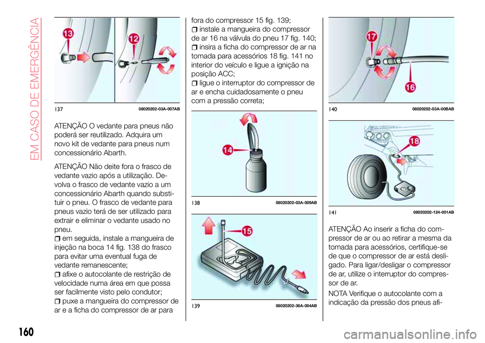 Abarth 124 Spider 2018 Manual de Uso e Manutenção (in Portuguese) ATENÇÃO O vedante para pneus não
poderá ser reutilizado. Adquira um
novo kit de vedante para pneus num
concessionário Abarth.
ATENÇÃO Não deite fora o frasco de
vedante vazio após a utilizaç Abarth 124 Spider 2018 Manual de Uso e Manutenção (in Portuguese) ATENÇÃO O vedante para pneus não
poderá ser reutilizado. Adquira um
novo kit de vedante para pneus num
concessionário Abarth.
ATENÇÃO Não deite fora o frasco de
vedante vazio após a utilizaç