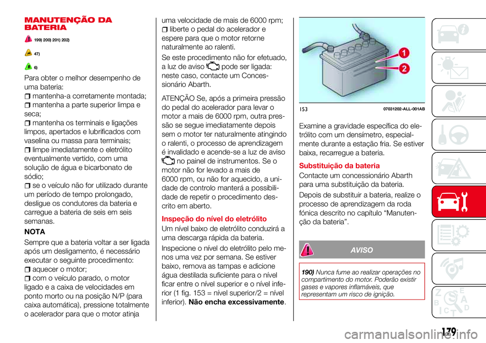 Abarth 124 Spider 2018  Manual de Uso e Manutenção (in Portuguese) MANUTENÇÃO DA
BATERIA
199) 200) 201) 202)
47)
6)
Para obter o melhor desempenho de
uma bateria:
mantenha-a corretamente montada;
mantenha a parte superior limpa e
seca;
mantenha os terminais e liga