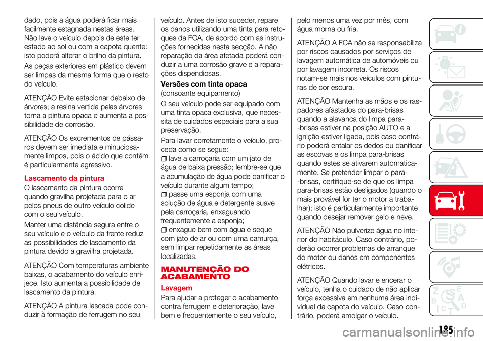 Abarth 124 Spider 2018  Manual de Uso e Manutenção (in Portuguese) dado, pois a água poderá ficar mais
facilmente estagnada nestas áreas.
Não lave o veículo depois de este ter
estado ao sol ou com a capota quente:
isto poderá alterar o brilho da pintura.
As pe