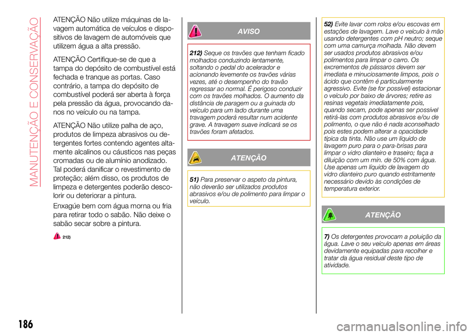 Abarth 124 Spider 2018  Manual de Uso e Manutenção (in Portuguese) ATENÇÃO Não utilize máquinas de la-
vagem automática de veículos e dispo-
sitivos de lavagem de automóveis que
utilizem água a alta pressão.
ATENÇÃO Certifique-se de que a
tampa do depósit
