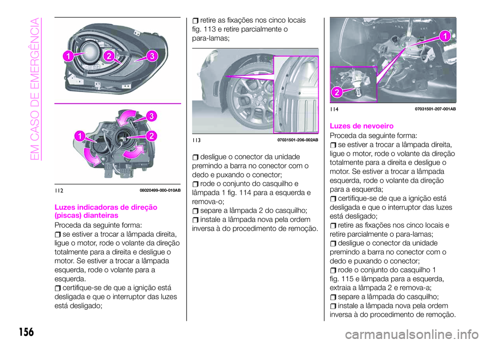 Abarth 124 Spider 2020 Manual de Uso e Manutenção (in Portuguese) Luzes indicadoras de direção
(piscas) dianteiras
Proceda da seguinte forma:
se estiver a trocar a lâmpada direita,
ligue o motor, rode o volante da direção
totalmente para a direita e desligue o
Abarth 124 Spider 2020 Manual de Uso e Manutenção (in Portuguese) Luzes indicadoras de direção
(piscas) dianteiras
Proceda da seguinte forma:
se estiver a trocar a lâmpada direita,
ligue o motor, rode o volante da direção
totalmente para a direita e desligue o