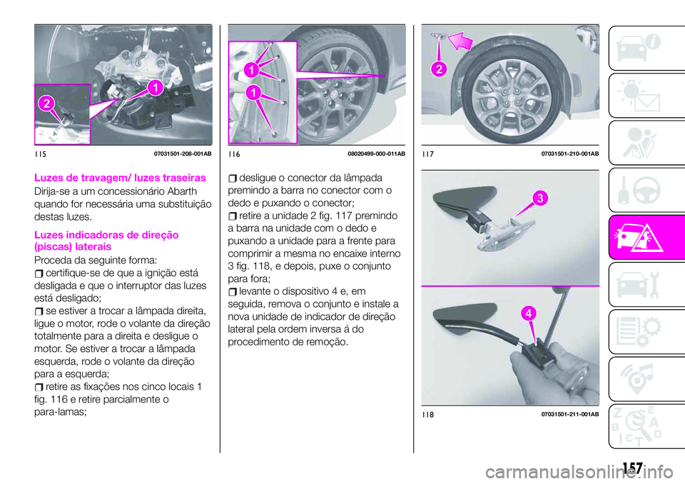 Abarth 124 Spider 2020 Manual de Uso e Manutenção (in Portuguese) Luzes de travagem/ luzes traseiras
Dirija-se a um concessionário Abarth
quando for necessária uma substituição
destas luzes.
Luzes indicadoras de direção
(piscas) laterais
Proceda da seguinte fo Abarth 124 Spider 2020 Manual de Uso e Manutenção (in Portuguese) Luzes de travagem/ luzes traseiras
Dirija-se a um concessionário Abarth
quando for necessária uma substituição
destas luzes.
Luzes indicadoras de direção
(piscas) laterais
Proceda da seguinte fo