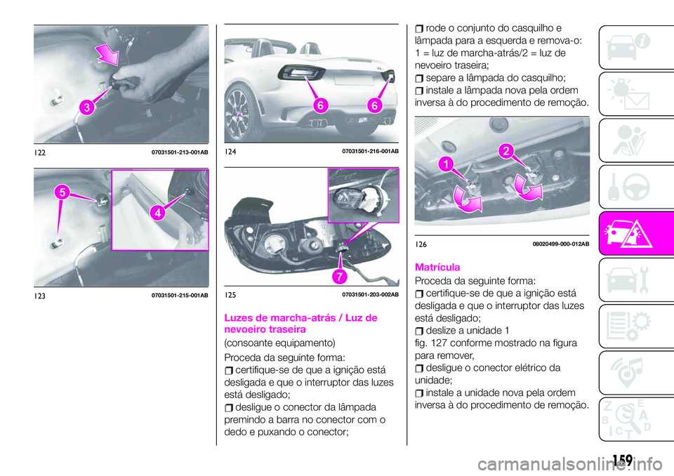 Abarth 124 Spider 2020 Manual de Uso e Manutenção (in Portuguese) Luzes de marcha-atrás / Luz de
nevoeiro traseira
(consoante equipamento)
Proceda da seguinte forma:
certifique-se de que a ignição está
desligada e que o interruptor das luzes
está desligado;
des Abarth 124 Spider 2020 Manual de Uso e Manutenção (in Portuguese) Luzes de marcha-atrás / Luz de
nevoeiro traseira
(consoante equipamento)
Proceda da seguinte forma:
certifique-se de que a ignição está
desligada e que o interruptor das luzes
está desligado;
des