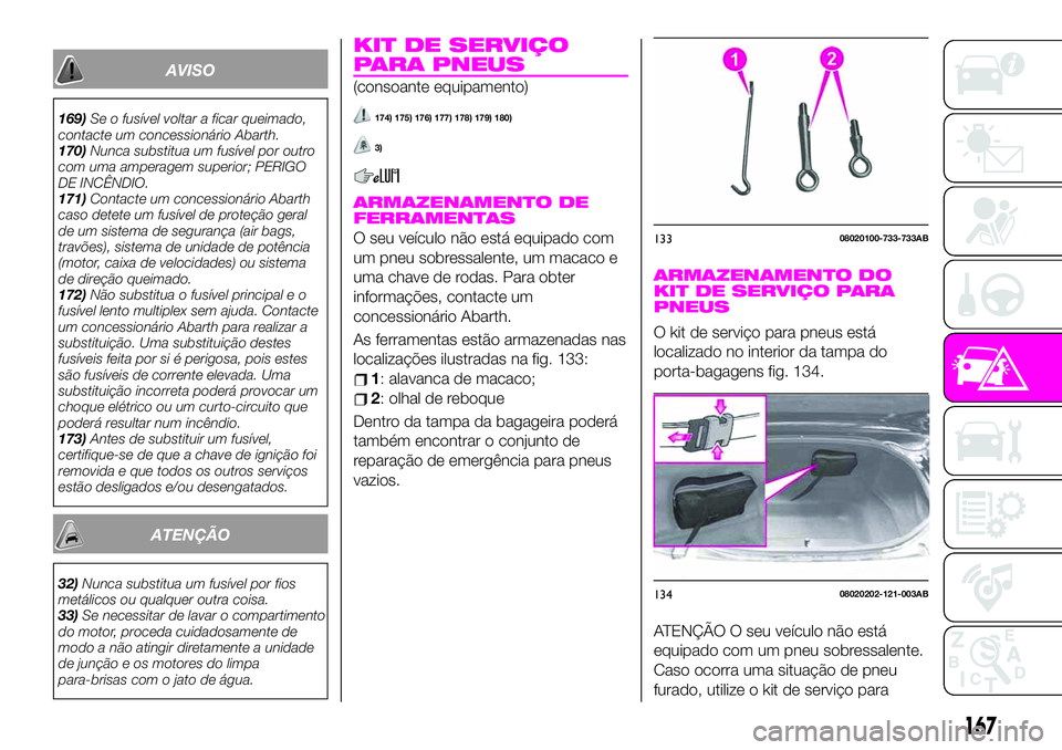 Abarth 124 Spider 2020 Manual de Uso e Manutenção (in Portuguese) AVISO
169)Se o fusível voltar a ficar queimado,
contacte um concessionário Abarth.
170)Nunca substitua um fusível por outro
com uma amperagem superior; PERIGO
DE INCÊNDIO.
171)Contacte um concessi Abarth 124 Spider 2020 Manual de Uso e Manutenção (in Portuguese) AVISO
169)Se o fusível voltar a ficar queimado,
contacte um concessionário Abarth.
170)Nunca substitua um fusível por outro
com uma amperagem superior; PERIGO
DE INCÊNDIO.
171)Contacte um concessi