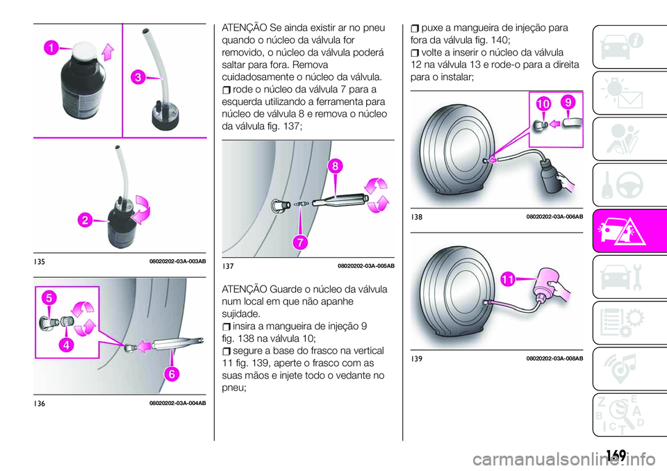 Abarth 124 Spider 2020 Manual de Uso e Manutenção (in Portuguese) ATENÇÃO Se ainda existir ar no pneu
quando o núcleo da válvula for
removido, o núcleo da válvula poderá
saltar para fora. Remova
cuidadosamente o núcleo da válvula.
rode o núcleo da válvula Abarth 124 Spider 2020 Manual de Uso e Manutenção (in Portuguese) ATENÇÃO Se ainda existir ar no pneu
quando o núcleo da válvula for
removido, o núcleo da válvula poderá
saltar para fora. Remova
cuidadosamente o núcleo da válvula.
rode o núcleo da válvula