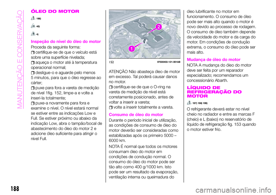 Abarth 124 Spider 2020 Manual de Uso e Manutenção (in Portuguese) ÓLEO DO MOTOR
196)
40)
4)
Inspeção do nível do óleo do motor
Proceda da seguinte forma:
certifique-se de que o veículo está
sobre uma superfície nivelada;
aqueça o motor até à temperatura
o Abarth 124 Spider 2020 Manual de Uso e Manutenção (in Portuguese) ÓLEO DO MOTOR
196)
40)
4)
Inspeção do nível do óleo do motor
Proceda da seguinte forma:
certifique-se de que o veículo está
sobre uma superfície nivelada;
aqueça o motor até à temperatura
o