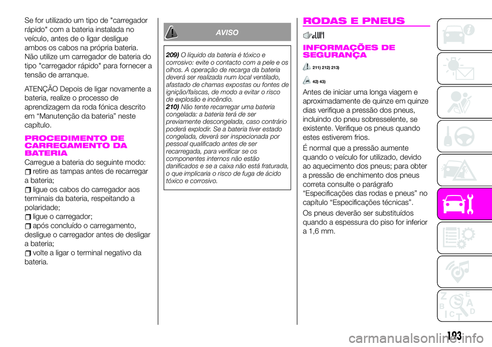 Abarth 124 Spider 2020 Manual de Uso e Manutenção (in Portuguese) Se for utilizado um tipo de "carregador
rápido" com a bateria instalada no
veículo, antes de o ligar desligue
ambos os cabos na própria bateria.
Não utilize um carregador de bateria do
tip Abarth 124 Spider 2020 Manual de Uso e Manutenção (in Portuguese) Se for utilizado um tipo de "carregador
rápido" com a bateria instalada no
veículo, antes de o ligar desligue
ambos os cabos na própria bateria.
Não utilize um carregador de bateria do
tip