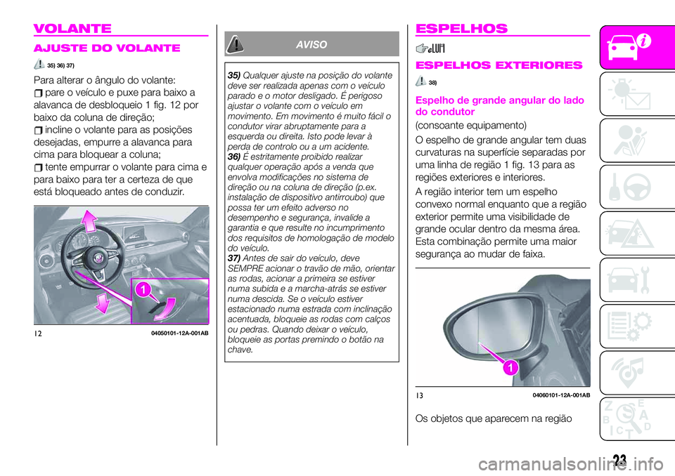 Abarth 124 Spider 2020  Manual de Uso e Manutenção (in Portuguese) VOLANTE
AJUSTE DO VOLANTE
35) 36) 37)
Para alterar o ângulo do volante:
pare o veículo e puxe para baixo a
alavanca de desbloqueio 1 fig. 12 por
baixo da coluna de direção;
incline o volante para 