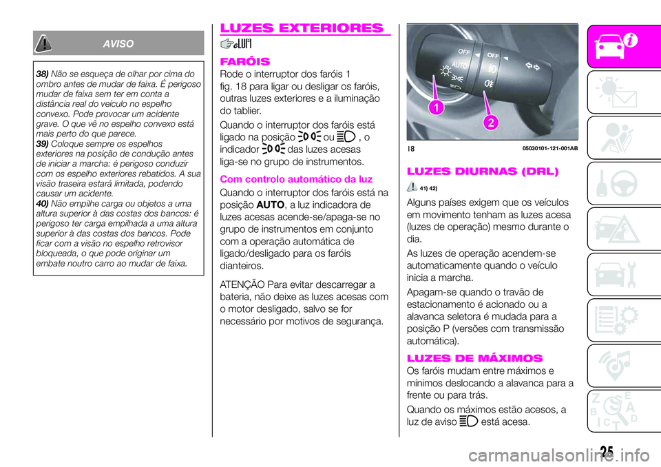 Abarth 124 Spider 2020  Manual de Uso e Manutenção (in Portuguese) AVISO
38)Não se esqueça de olhar por cima do
ombro antes de mudar de faixa. É perigoso
mudar de faixa sem ter em conta a
distância real do veículo no espelho
convexo. Pode provocar um acidente
gr