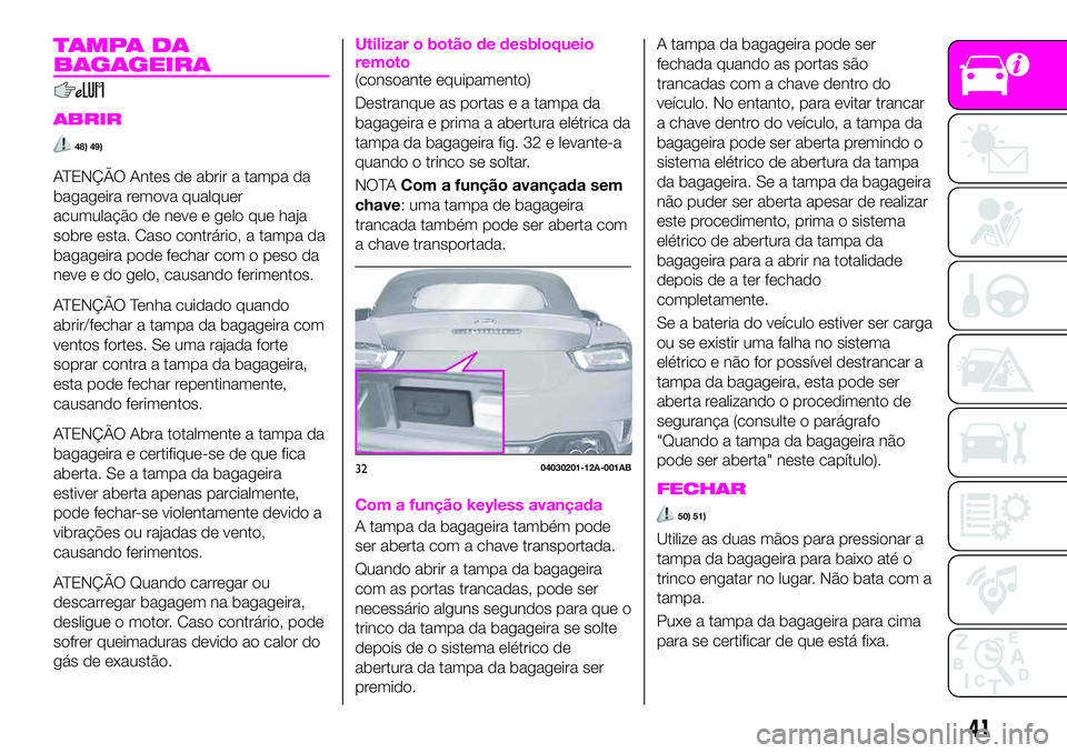Abarth 124 Spider 2020  Manual de Uso e Manutenção (in Portuguese) TAMPA DA
BAGAGEIRA
ABRIR
48) 49)
ATENÇÃO Antes de abrir a tampa da
bagageira remova qualquer
acumulação de neve e gelo que haja
sobre esta. Caso contrário, a tampa da
bagageira pode fechar com o 