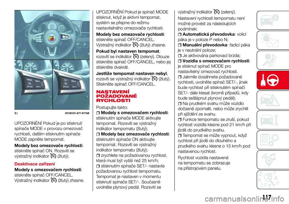 Abarth 124 Spider 2016  Návod k použití a údržbě (in Czech) UPOZORNĚNÍ Pokud je po stisknutí
spínače MODE v provozu omezovač
rychlosti, dalším stisknutím spínače
MODE zapněte tempomat.
Modely bez omezovače rychlosti:
stiskněte spínač ON. Rozsv�