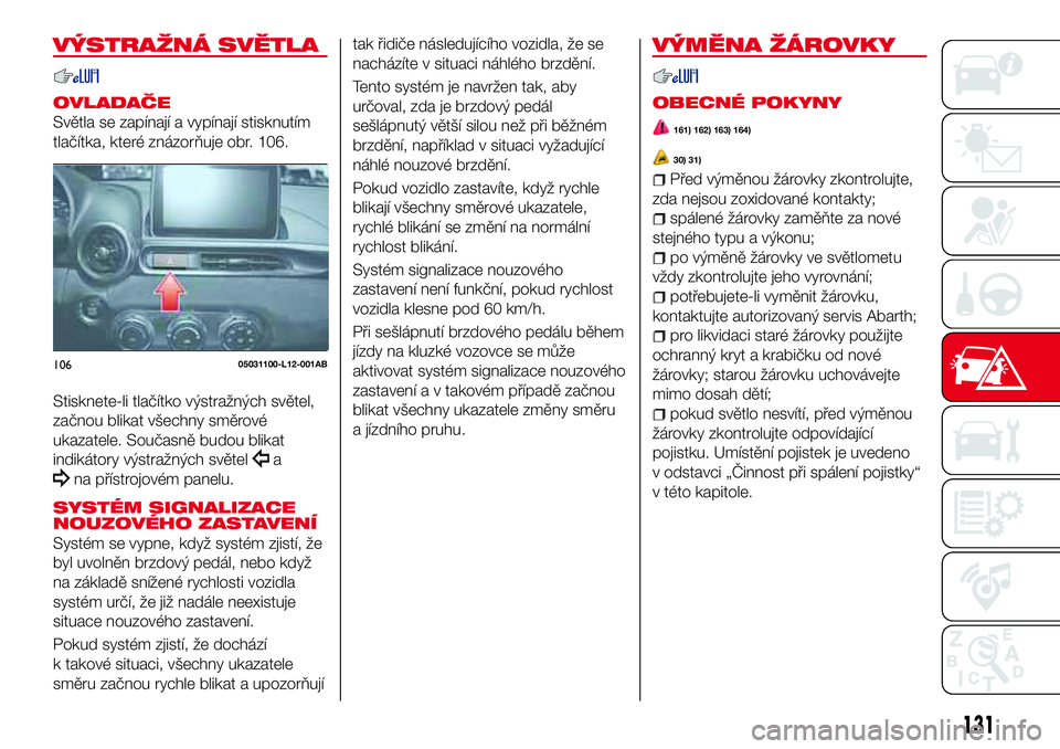 Abarth 124 Spider 2016  Návod k použití a údržbě (in Czech) VÝSTRAŽNÁ SVĚTLA
OVLADAČE
Světla se zapínají a vypínají stisknutím
tlačítka, které znázorňuje obr. 106.
Stisknete-li tlačítko výstražných světel,
začnou blikat všechny směrov