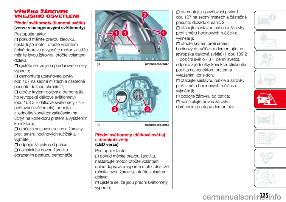 Abarth 124 Spider 2016  Návod k použití a údržbě (in Czech) VÝMĚNA ŽÁROVEK
VNĚJŠÍHO OSVĚTLENÍ
Přední světlomety (tlumená světla)
(verze s halogenovými světlomety)
Postupujte takto:
pokud měníte pravou žárovku,
nastartujte motor, otočte vol