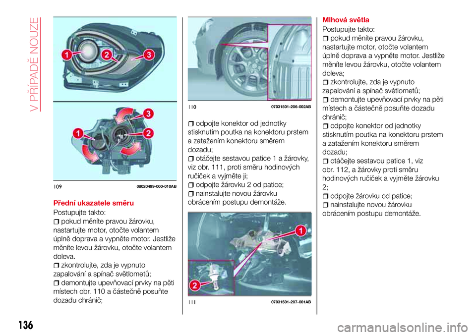 Abarth 124 Spider 2016  Návod k použití a údržbě (in Czech) Přední ukazatele směru
Postupujte takto:
pokud měníte pravou žárovku,
nastartujte motor, otočte volantem
úplně doprava a vypněte motor. Jestliže
měníte levou žárovku, otočte volantem
