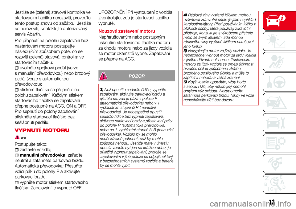 Abarth 124 Spider 2016  Návod k použití a údržbě (in Czech) Jestliže se (zelená) stavová kontrolka ve
startovacím tlačítku nerozsvítí, proveďte
tento postup znovu od začátku. Jestliže
se nerozsvítí, kontaktujte autorizovaný
servis Abarth.
Pro p�