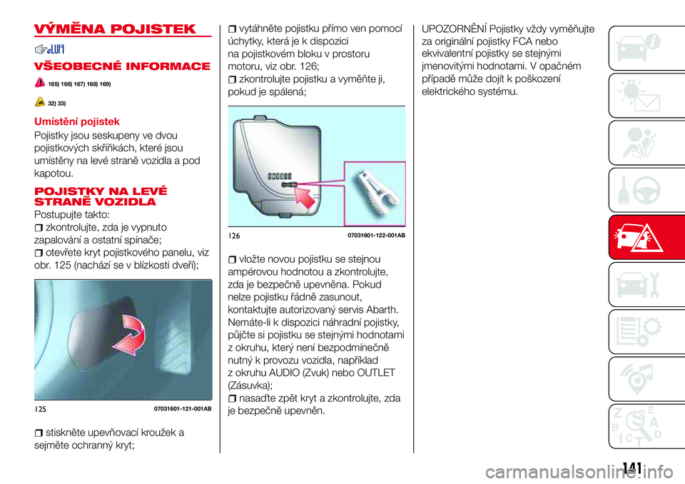 Abarth 124 Spider 2016  Návod k použití a údržbě (in Czech) VÝMĚNA POJISTEK
VŠEOBECNÉ INFORMACE
165) 166) 167) 168) 169)
32) 33)
Umístění pojistek
Pojistky jsou seskupeny ve dvou
pojistkových skříňkách, které jsou
umístěny na levé straně vozid