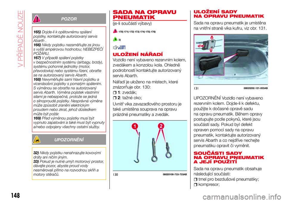 Abarth 124 Spider 2016  Návod k použití a údržbě (in Czech) POZOR
165)Dojde-li k opětovnému spálení
pojistky, kontaktujte autorizovaný servis
Abarth .
166)Nikdy pojistku nezaměňujte za jinou
s vyšší ampérovou hodnotou; NEBEZPEČÍ
POŽÁRU.
167)V p�