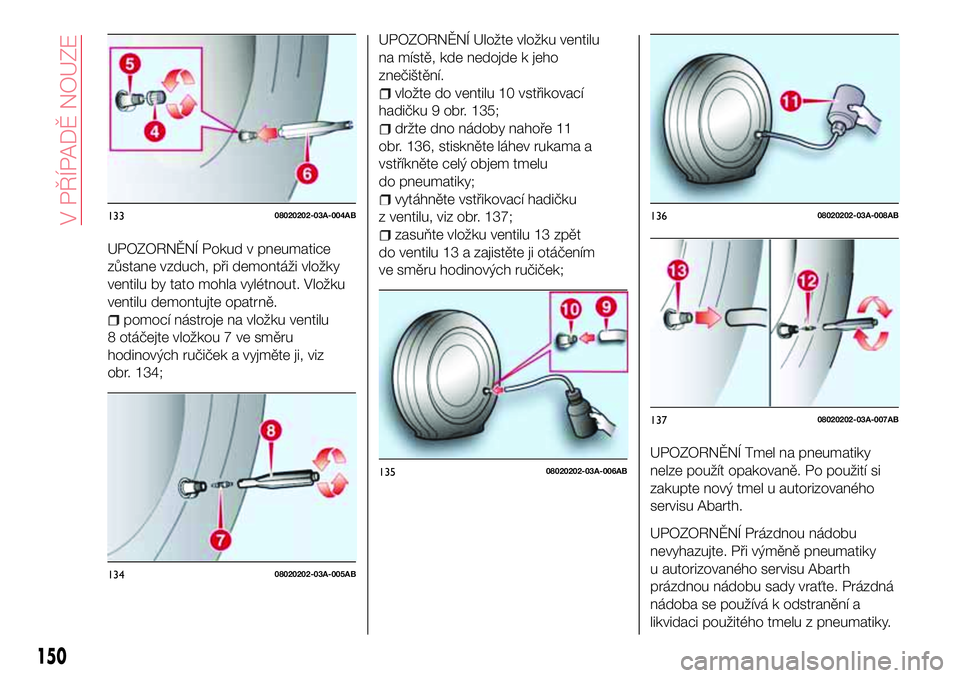 Abarth 124 Spider 2016  Návod k použití a údržbě (in Czech) UPOZORNĚNÍ Pokud v pneumatice
zůstane vzduch, při demontáži vložky
ventilu by tato mohla vylétnout. Vložku
ventilu demontujte opatrně.
pomocí nástroje na vložku ventilu
8 otáčejte vlož