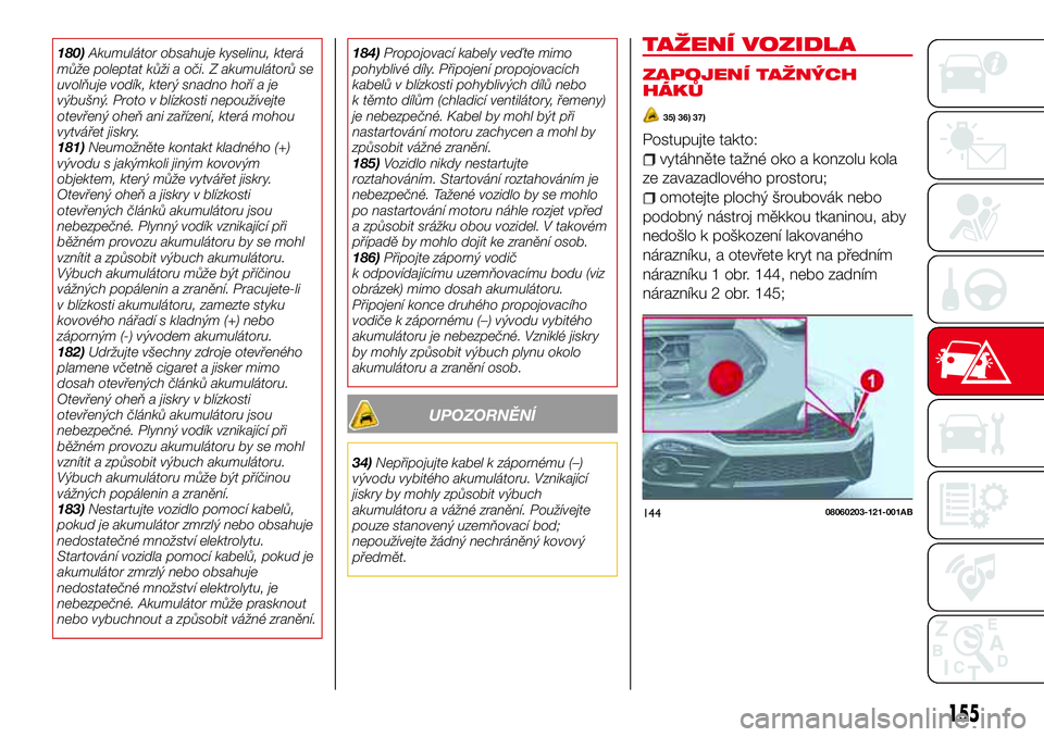 Abarth 124 Spider 2016  Návod k použití a údržbě (in Czech) 180)Akumulátor obsahuje kyselinu, která
může poleptat kůži a oči. Z akumulátorů se
uvolňuje vodík, který snadno hoří a je
výbušný. Proto v blízkosti nepoužívejte
otevřený oheň a