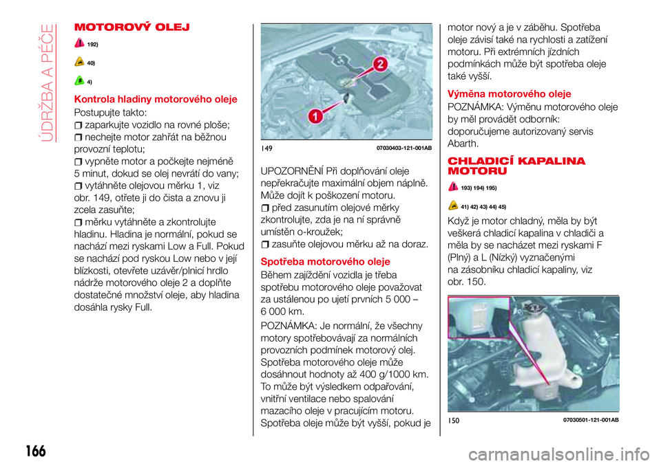 Abarth 124 Spider 2016  Návod k použití a údržbě (in Czech) MOTOROVÝ OLEJ
192)
40)
4)
Kontrola hladiny motorového oleje
Postupujte takto:
zaparkujte vozidlo na rovné ploše;
nechejte motor zahřát na běžnou
provozní teplotu;
vypněte motor a počkejte n