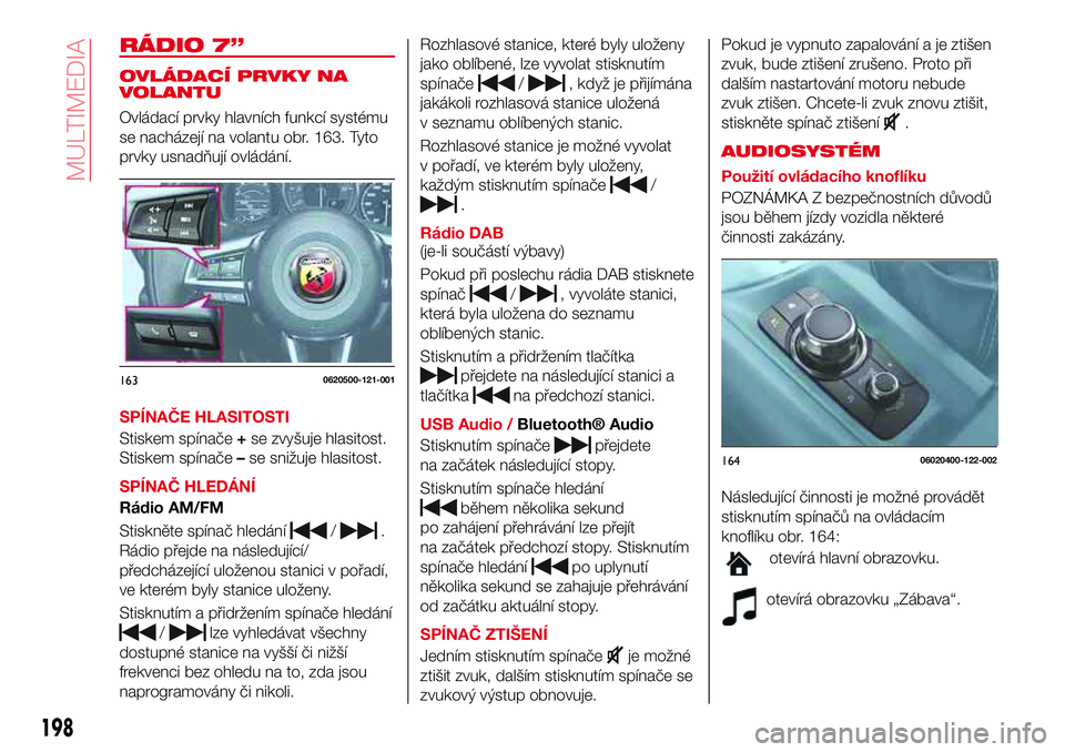 Abarth 124 Spider 2016 Návod k použití a údržbě (in Czech) RÁDIO 7”
OVLÁDACÍ PRVKY NA
VOLANTU
Ovládací prvky hlavních funkcí systému
se nacházejí na volantu obr. 163. Tyto
prvky usnadňují ovládání.
SPÍNAČE HLASITOSTI
Stiskem spínače+se zv Abarth 124 Spider 2016 Návod k použití a údržbě (in Czech) RÁDIO 7”
OVLÁDACÍ PRVKY NA
VOLANTU
Ovládací prvky hlavních funkcí systému
se nacházejí na volantu obr. 163. Tyto
prvky usnadňují ovládání.
SPÍNAČE HLASITOSTI
Stiskem spínače+se zv