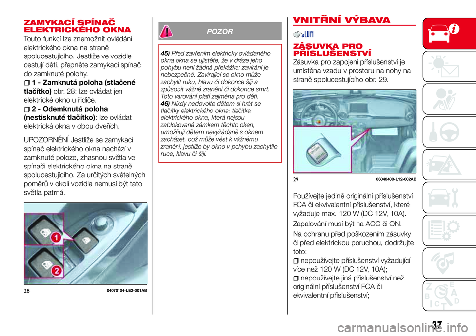 Abarth 124 Spider 2016  Návod k použití a údržbě (in Czech) ZAMYKACÍ SPÍNAČ
ELEKTRICKÉHO OKNA
Touto funkcí lze znemožnit ovládání
elektrického okna na straně
spolucestujícího. Jestliže ve vozidle
cestují děti, přepněte zamykací spínač
do z