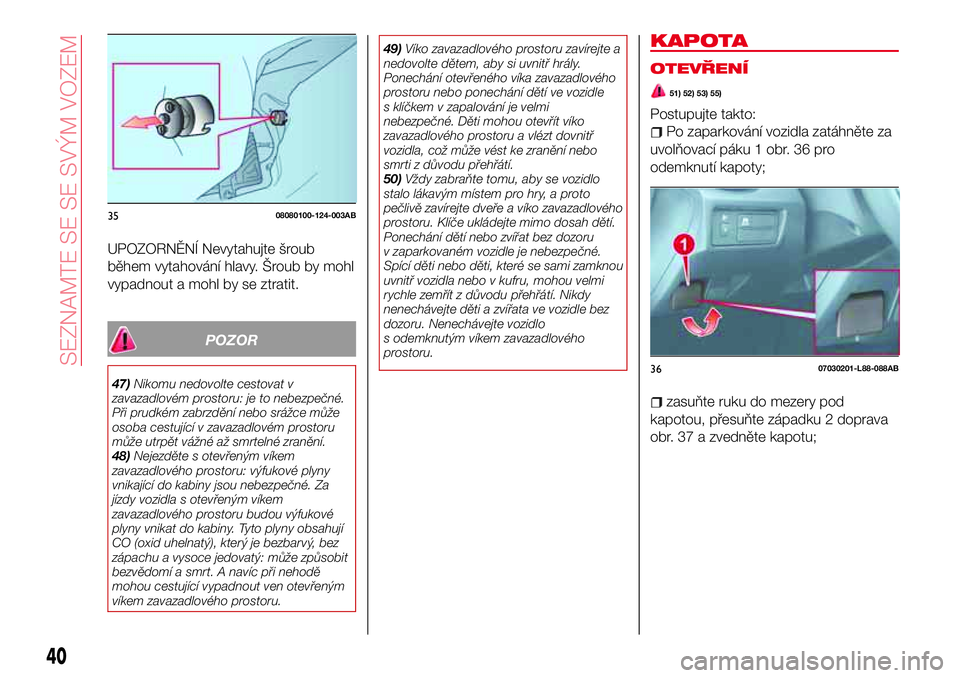 Abarth 124 Spider 2016  Návod k použití a údržbě (in Czech) UPOZORNĚNÍ Nevytahujte šroub
během vytahování hlavy. Šroub by mohl
vypadnout a mohl by se ztratit.
POZOR
47)Nikomu nedovolte cestovat v
zavazadlovém prostoru: je to nebezpečné.
Při prudkém