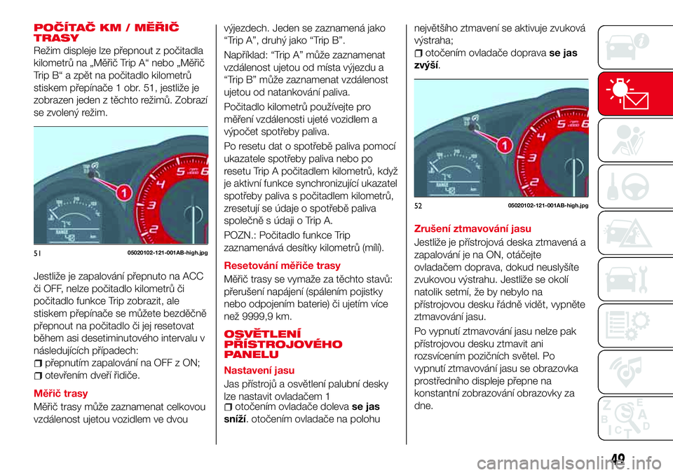 Abarth 124 Spider 2016  Návod k použití a údržbě (in Czech) POČÍTAČ KM / MĚŘIČ
TRASY
Režim displeje lze přepnout z počitadla
kilometrů na „Měřič Trip A“ nebo „Měřič
Trip B“ a zpět na počitadlo kilometrů
stiskem přepínače 1 obr. 51