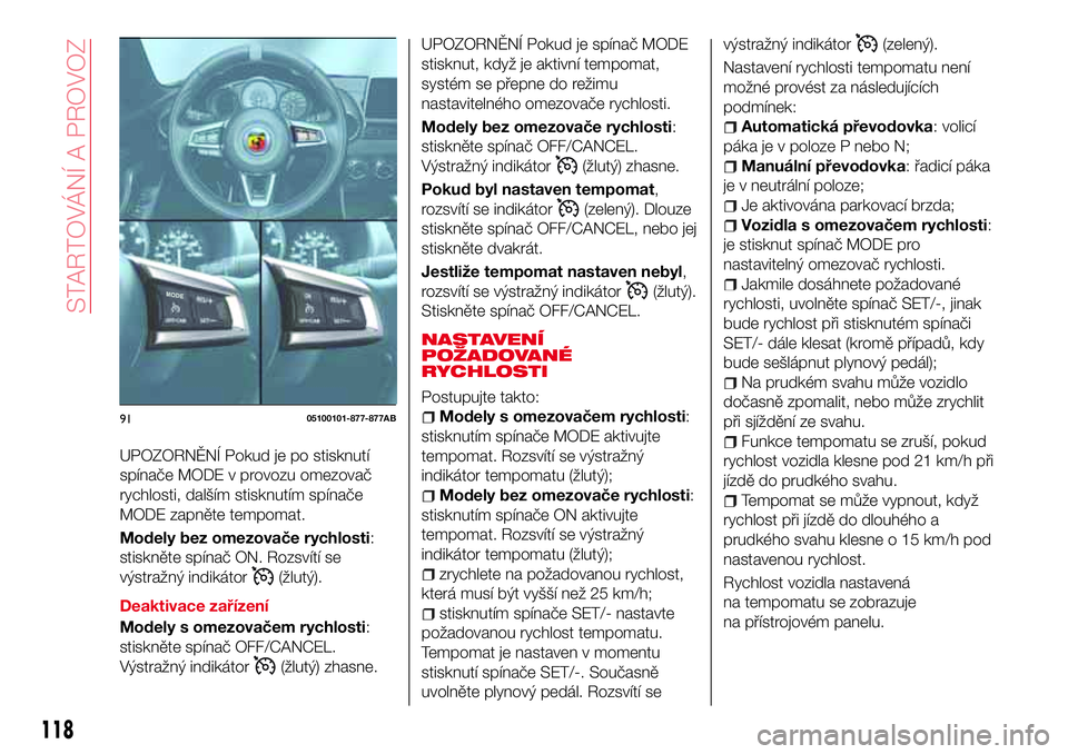 Abarth 124 Spider 2017  Návod k použití a údržbě (in Czech) UPOZORNĚNÍ Pokud je po stisknutí
spínače MODE v provozu omezovač
rychlosti, dalším stisknutím spínače
MODE zapněte tempomat.
Modely bez omezovače rychlosti:
stiskněte spínač ON. Rozsv�