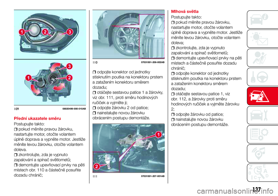 Abarth 124 Spider 2017 Návod k použití a údržbě (in Czech) Přední ukazatele směru
Postupujte takto:
pokud měníte pravou žárovku,
nastartujte motor, otočte volantem
úplně doprava a vypněte motor. Jestliže
měníte levou žárovku, otočte volantem
Abarth 124 Spider 2017 Návod k použití a údržbě (in Czech) Přední ukazatele směru
Postupujte takto:
pokud měníte pravou žárovku,
nastartujte motor, otočte volantem
úplně doprava a vypněte motor. Jestliže
měníte levou žárovku, otočte volantem