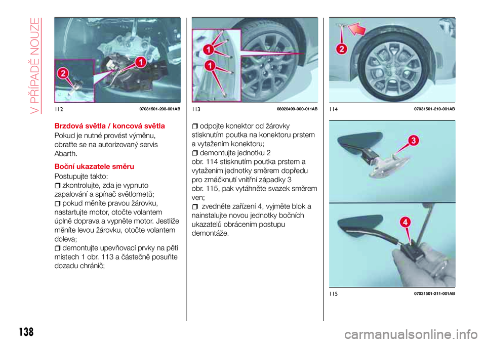 Abarth 124 Spider 2017 Návod k použití a údržbě (in Czech) Brzdová světla / koncová světla
Pokud je nutné provést výměnu,
obraťte se na autorizovaný servis
Abarth.
Boční ukazatele směru
Postupujte takto:
zkontrolujte, zda je vypnuto
zapalování Abarth 124 Spider 2017 Návod k použití a údržbě (in Czech) Brzdová světla / koncová světla
Pokud je nutné provést výměnu,
obraťte se na autorizovaný servis
Abarth.
Boční ukazatele směru
Postupujte takto:
zkontrolujte, zda je vypnuto
zapalování