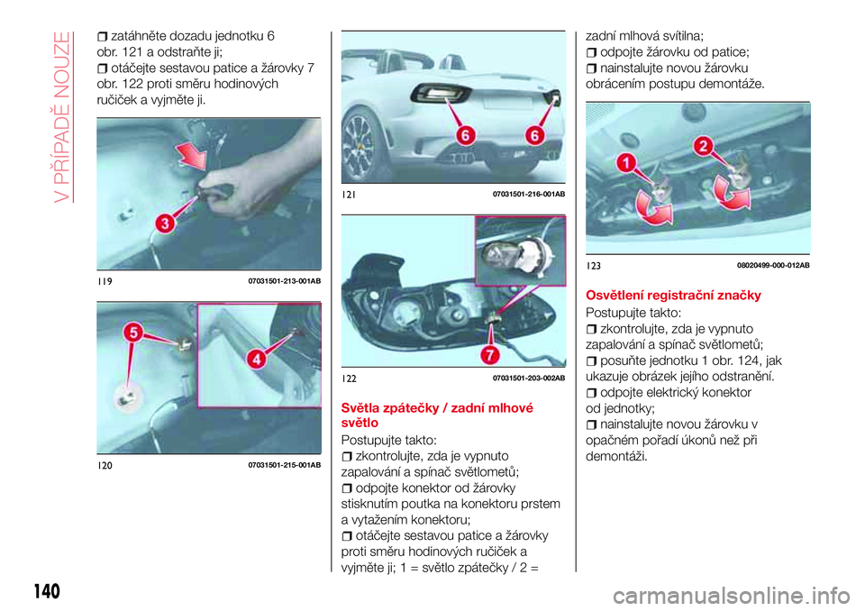 Abarth 124 Spider 2017  Návod k použití a údržbě (in Czech) zatáhněte dozadu jednotku 6
obr. 121 a odstraňte ji;
otáčejte sestavou patice a žárovky 7
obr. 122 proti směru hodinových
ručiček a vyjměte ji.
Světla zpátečky / zadní mlhové
světlo
