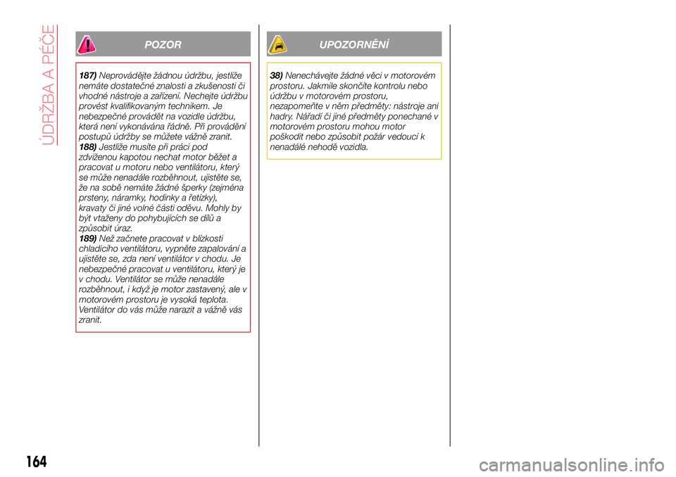 Abarth 124 Spider 2017  Návod k použití a údržbě (in Czech) POZOR
187)Neprovádějte žádnou údržbu, jestliže
nemáte dostatečné znalosti a zkušenosti či
vhodné nástroje a zařízení. Nechejte údržbu
provést kvalifikovaným technikem. Je
nebezpe�
